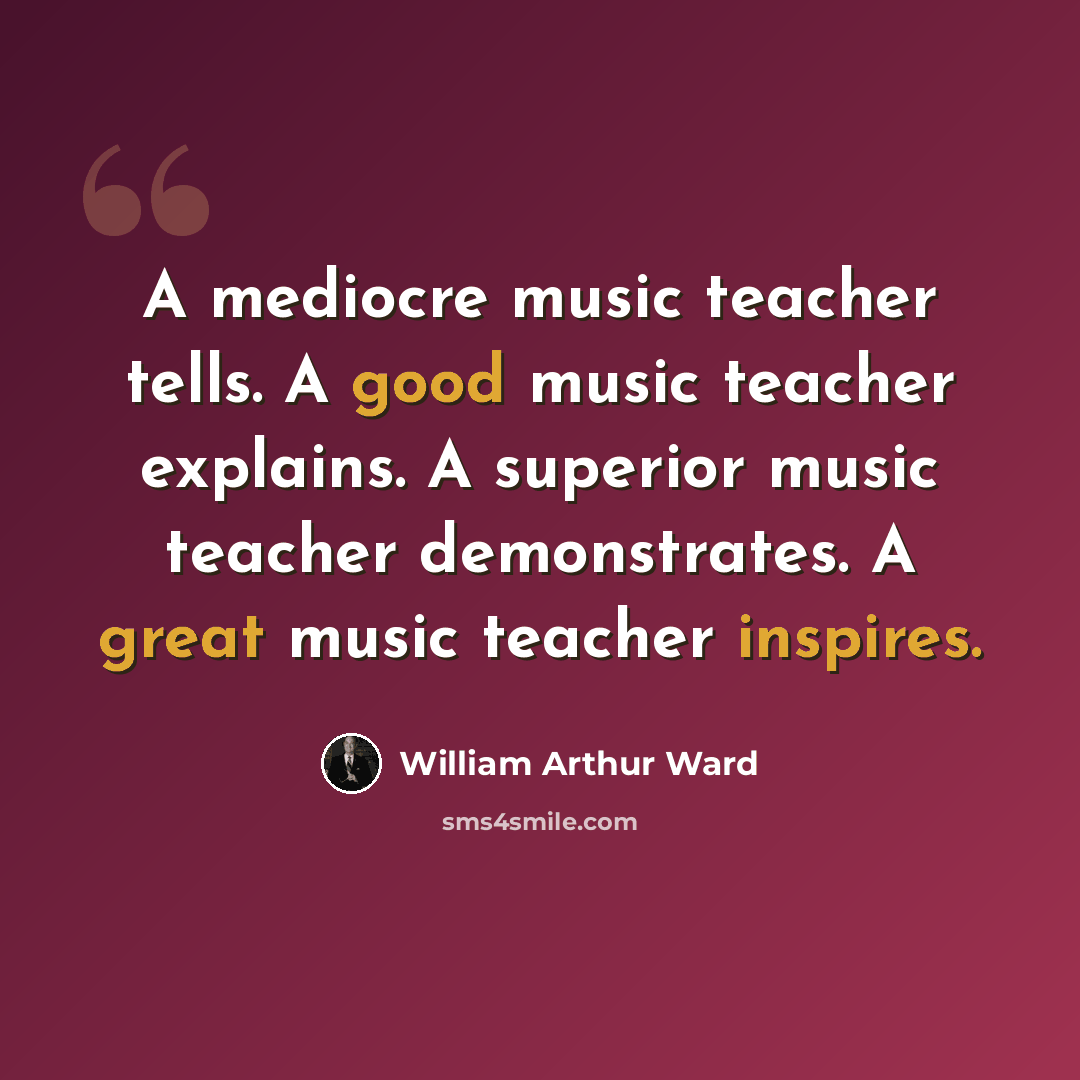 “A mediocre music teacher tells. A good music teacher explains. A superior music teacher demonstrates. A great music teacher inspires.” quote by William Arthur Ward