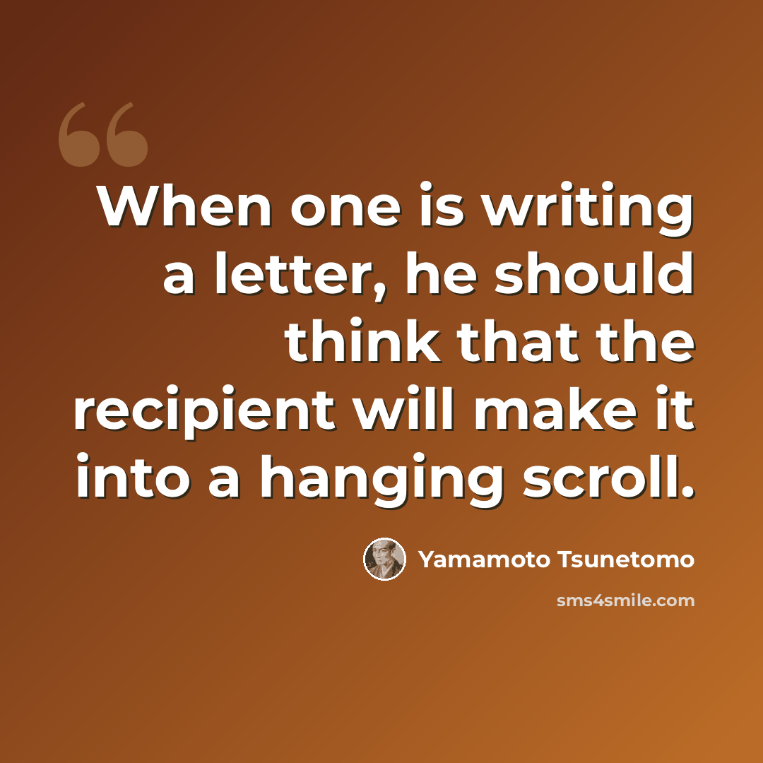 “When one is writing a letter, he should think that the recipient will make it into a hanging scroll.” quote by Yamamoto Tsunetomo
