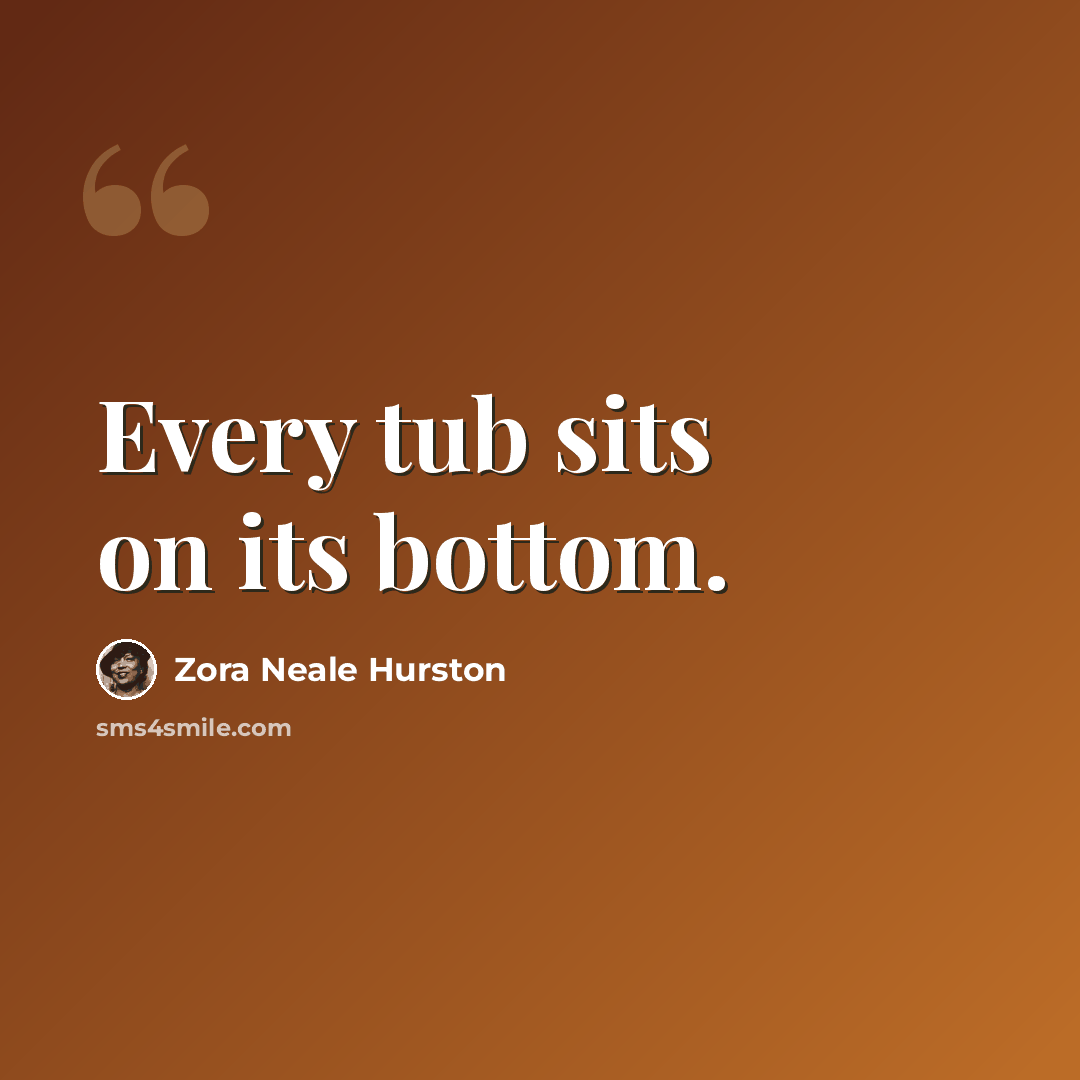 “Every tub sits on its bottom.” quote by Zora Neale Hurston
