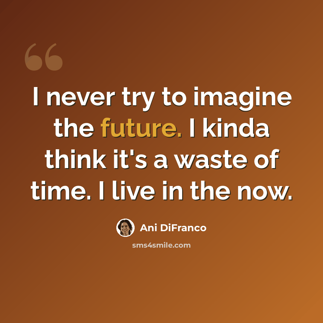 “I never try to imagine the future. I kinda think it's a waste of time. I live in the now.” quote by Ani DiFranco