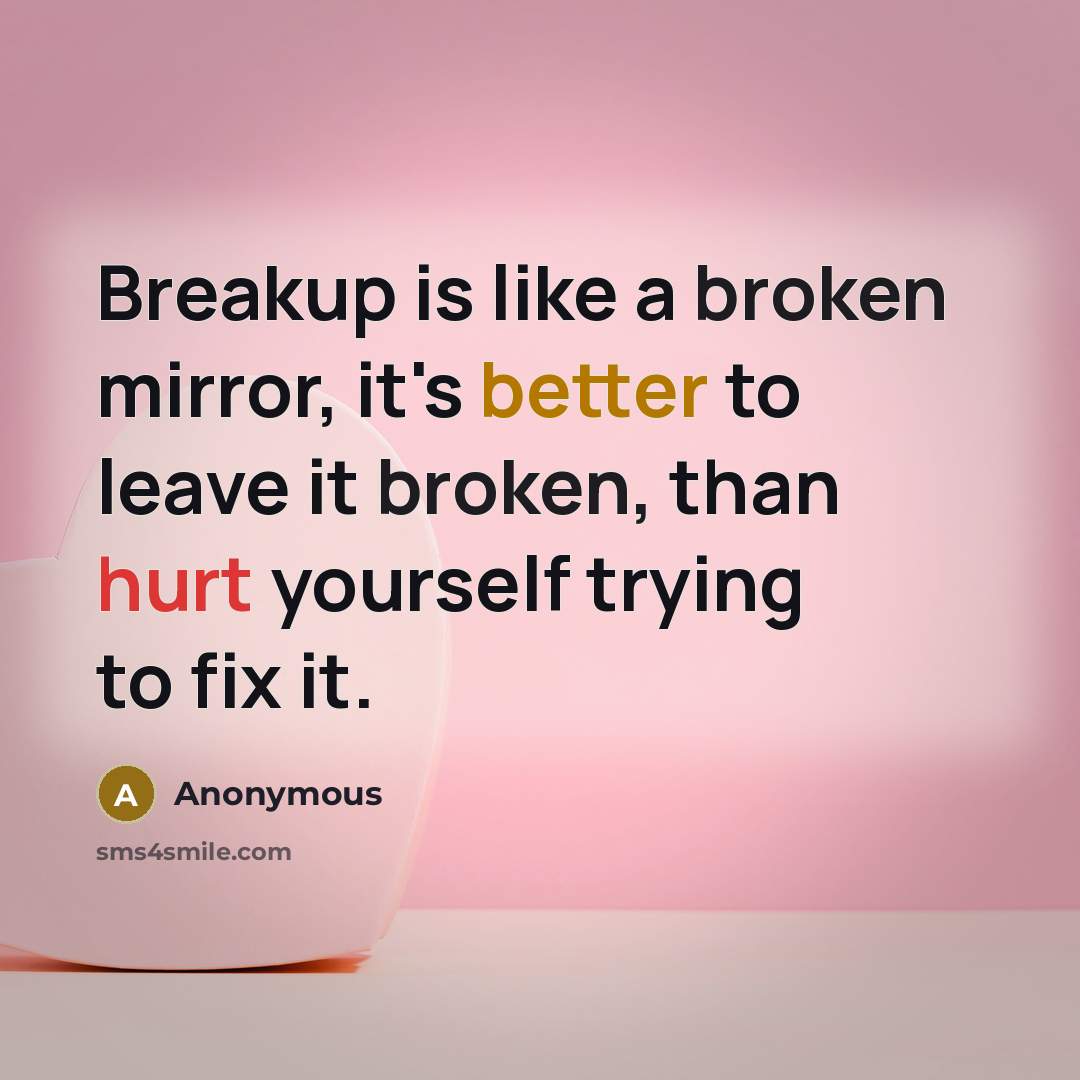 “Breakup is like a broken mirror, it's better to leave it broken, than hurt yourself trying to fix it.” quote by Anonymous