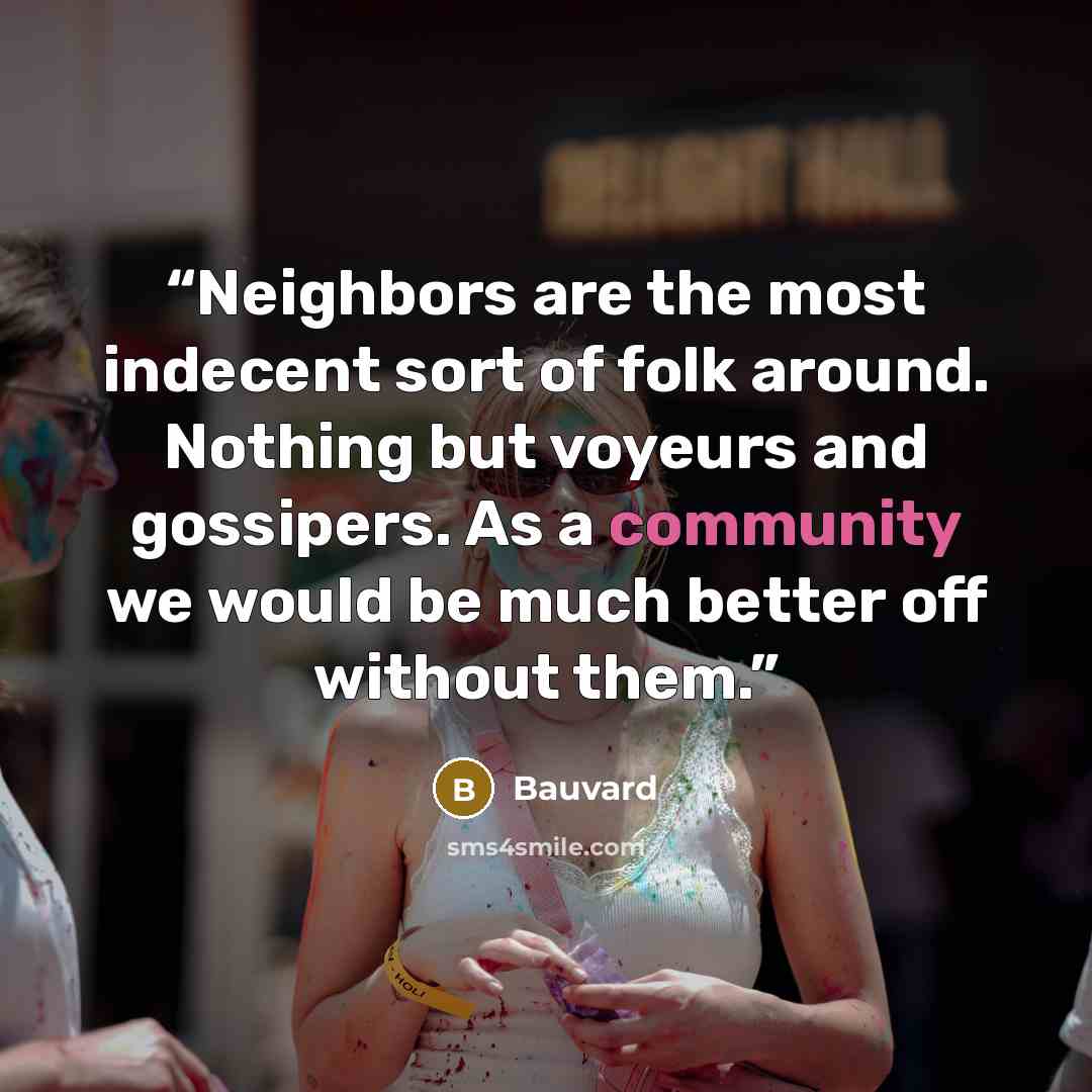 “Neighbors are the most indecent sort of folk around. Nothing but voyeurs and gossipers. As a community we would be much better off without them.” quote by Bauvard