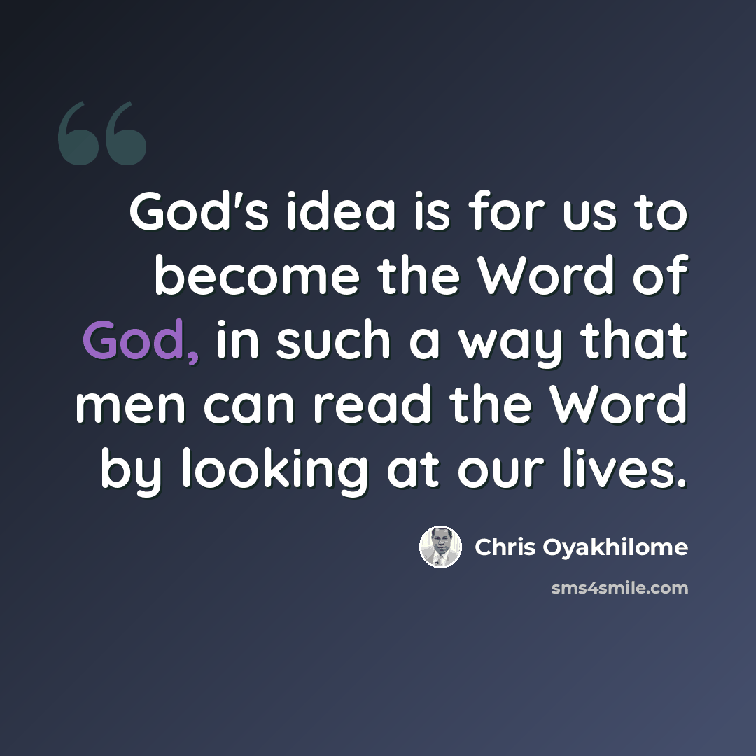“God's idea is for us to become the Word of God, in such a way that men can read the Word by looking at our lives.” quote by Chris Oyakhilome