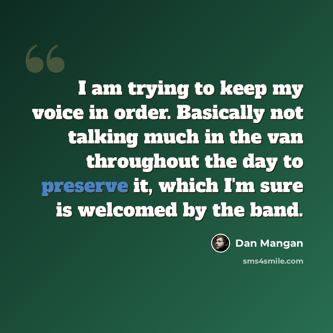 “I am trying to keep my voice in order. Basically not talking much in the van throughout the day to preserve it, which I'm sure is welcomed by the band.” quote by Dan Mangan