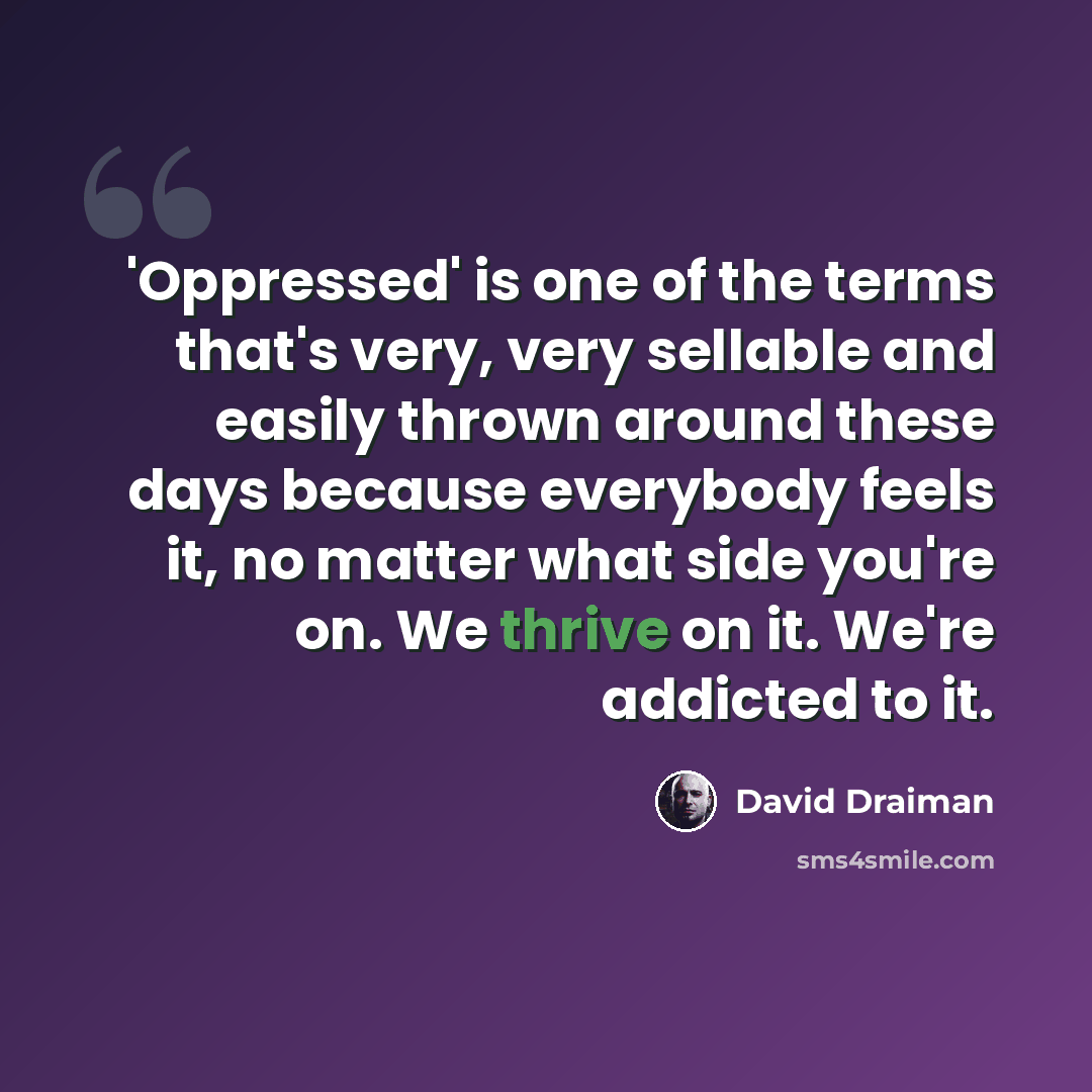 “'Oppressed' is one of the terms that's very, very sellable and easily thrown around these days because everybody feels it, no matter what side you're on. We thrive on it. We're addicted to it.” quote by David Draiman
