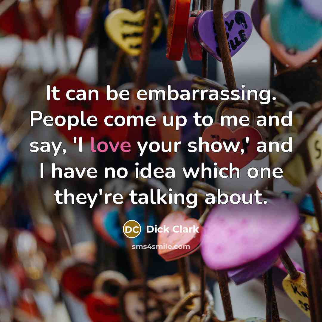 “It can be embarrassing. People come up to me and say, 'I love your show,' and I have no idea which one they're talking about.” quote by Dick Clark