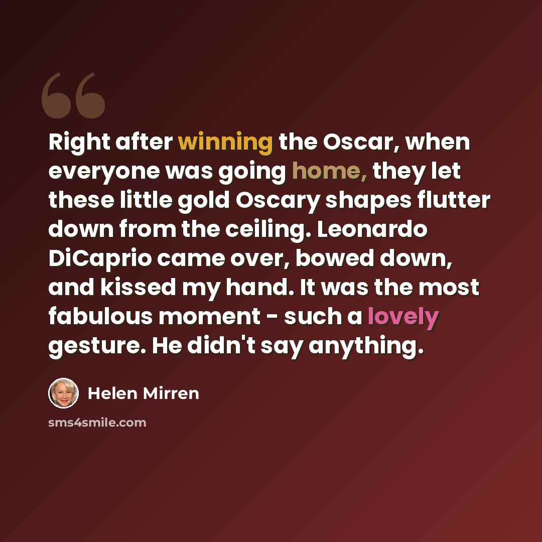 “Right after winning the Oscar, when everyone was going home, they let these little gold Oscary shapes flutter down from the ceiling. Leonardo DiCaprio came over, bowed down, and kissed my hand. It was the most fabulous moment - such a lovely gesture. He didn't say anything.” quote by Helen Mirren