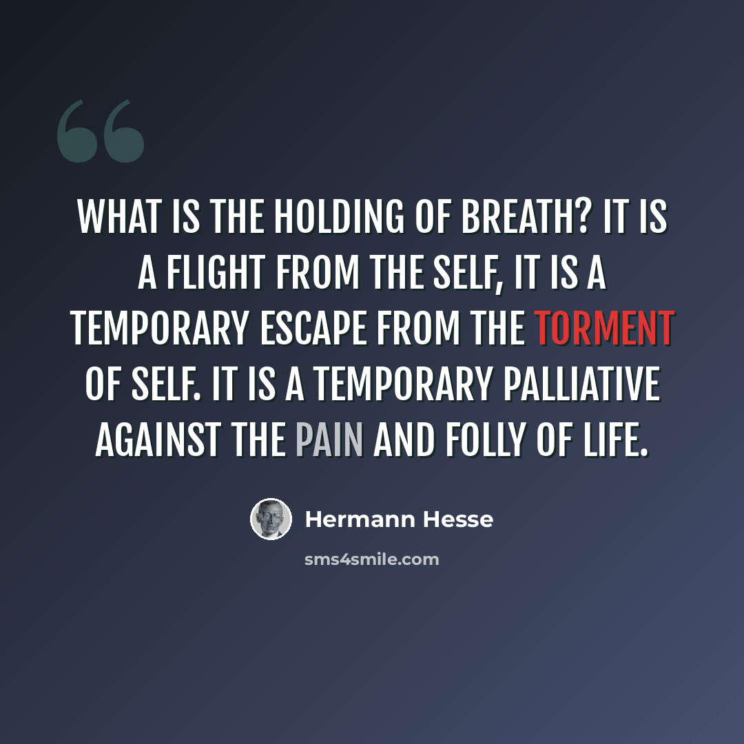 “What is the holding of breath? It is a flight from the Self, it is a temporary escape from the torment of Self. It is a temporary palliative against the pain and folly of life.” quote by Hermann Hesse