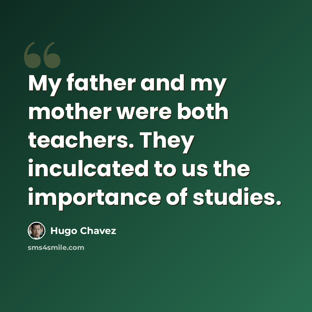 “My father and my mother were both teachers. They inculcated to us the importance of studies.” quote by Hugo Chavez