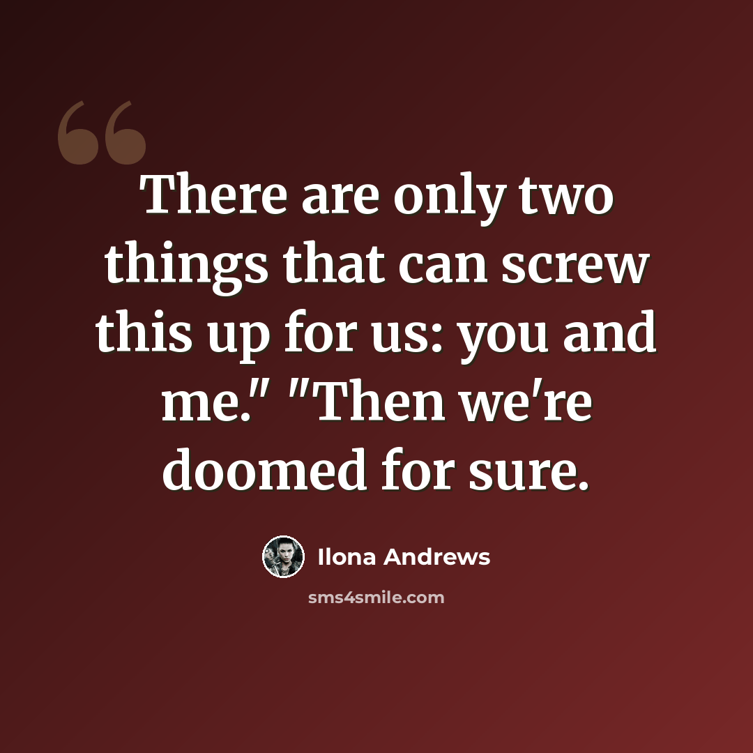 “There are only two things that can screw this up for us: you and me." "Then we're doomed for sure.” quote by Ilona Andrews