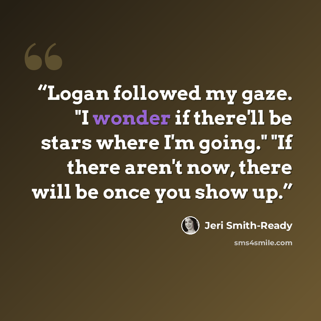 “Logan followed my gaze. "I wonder if there'll be stars where I'm going." "If there aren't now, there will be once you show up.” quote by Jeri Smith-Ready