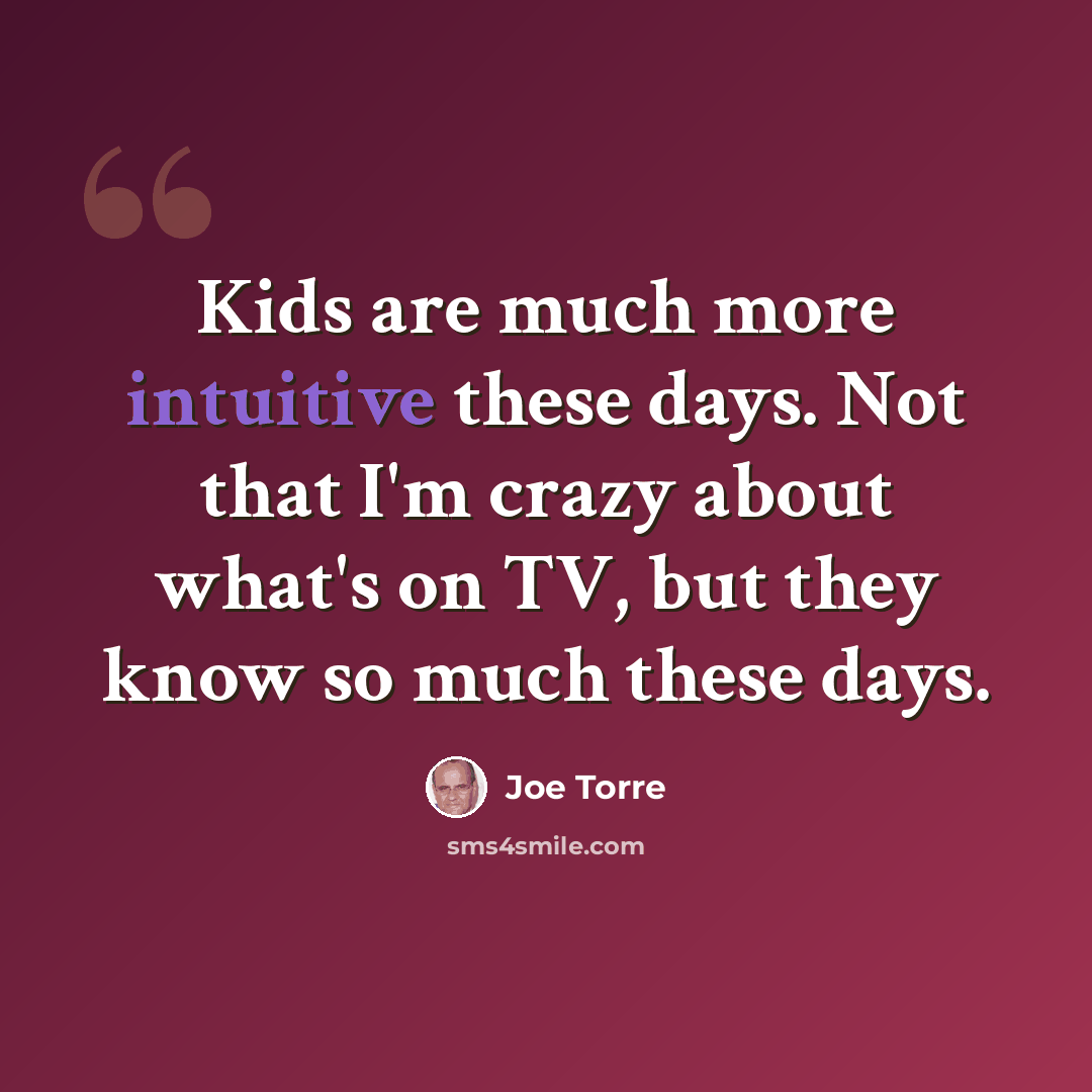“Kids are much more intuitive these days. Not that I'm crazy about what's on TV, but they know so much these days.” quote by Joe Torre