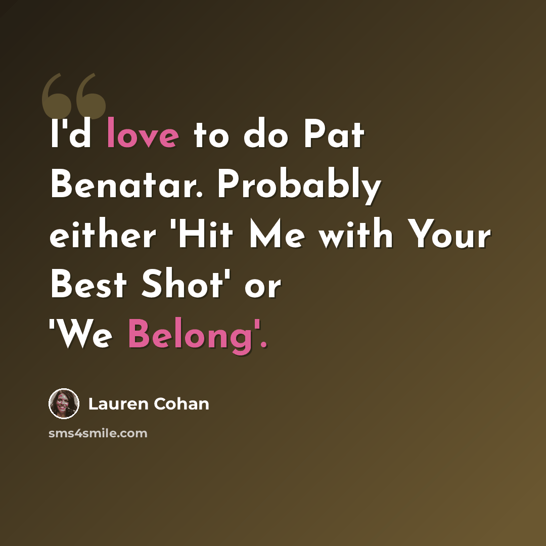 “I'd love to do Pat Benatar. Probably either 'Hit Me with Your Best Shot' or 'We Belong'.” quote by Lauren Cohan
