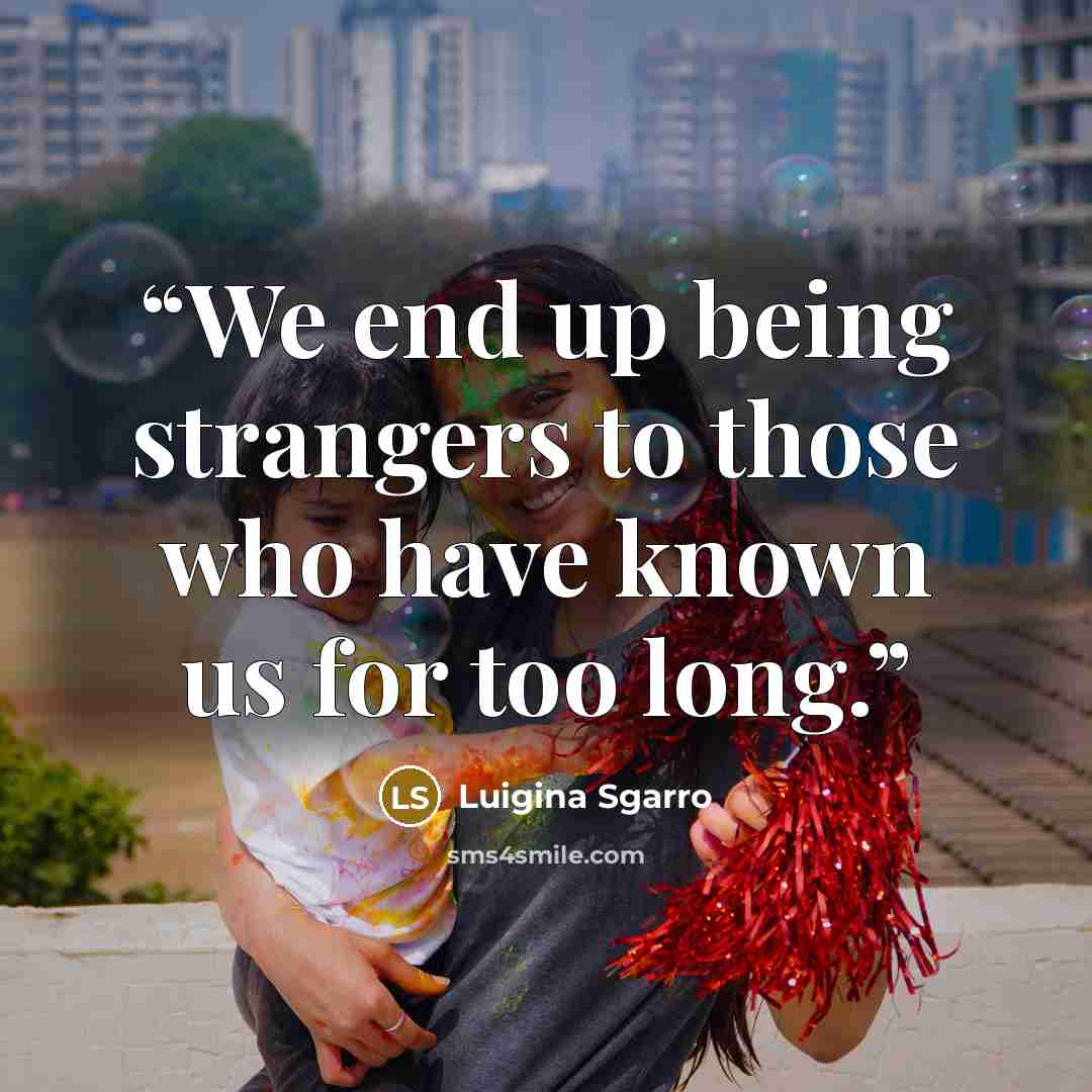“We end up being strangers to those who have known us for too long.” quote by Luigina Sgarro