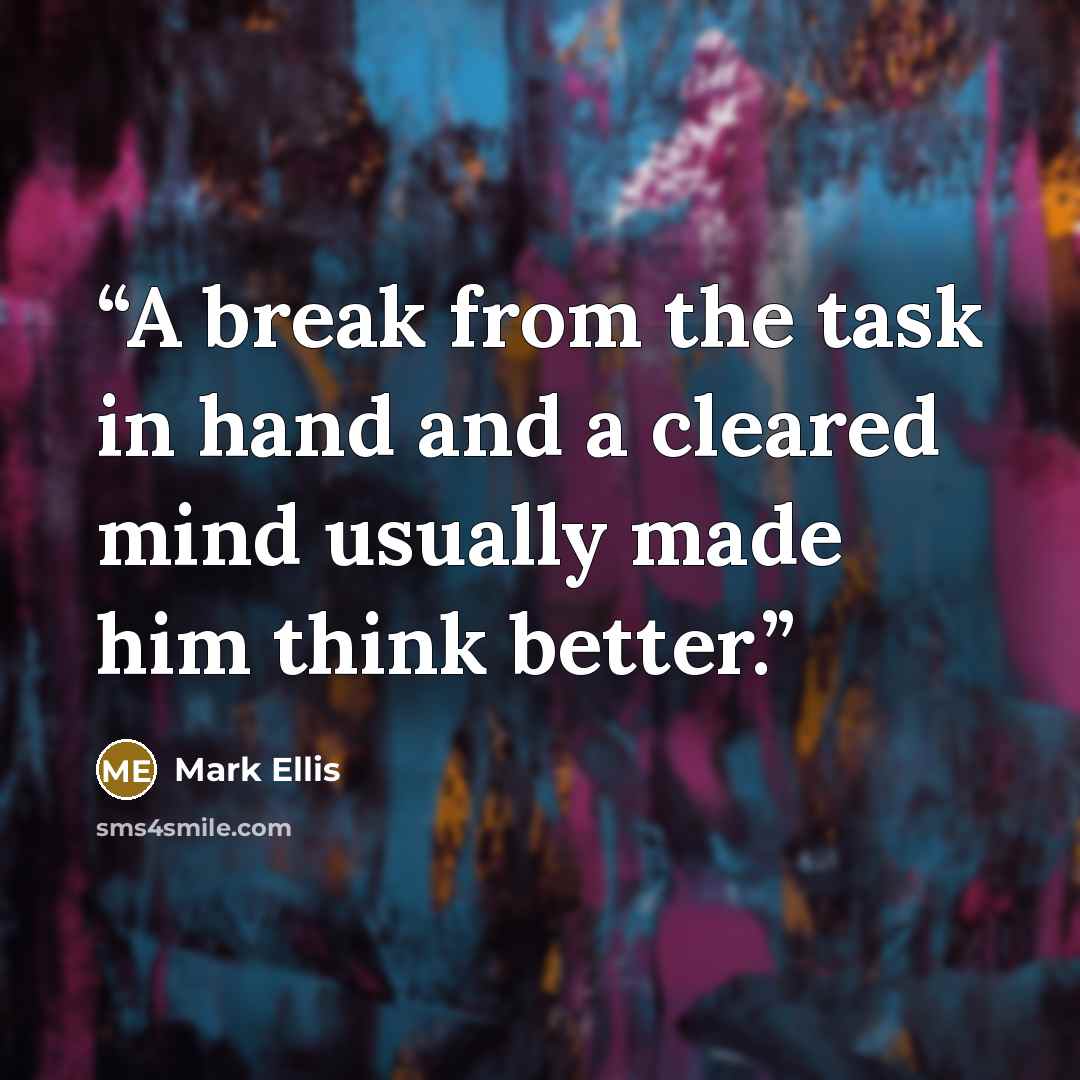 “A break from the task in hand and a cleared mind usually made him think better.” quote by Mark Ellis