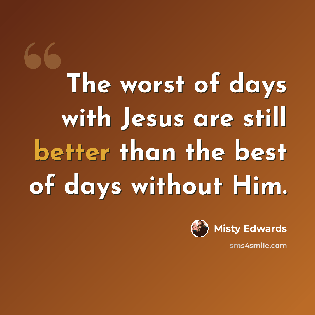 “The worst of days with Jesus are still better than the best of days without Him.” quote by Misty Edwards