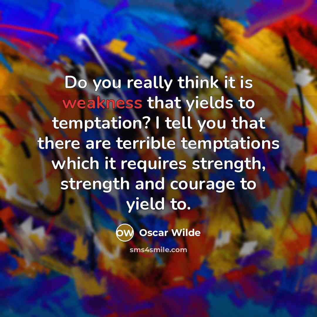 “Do you really think it is weakness that yields to temptation? I tell you that there are terrible temptations which it requires strength, strength and courage to yield to.” quote by Oscar Wilde