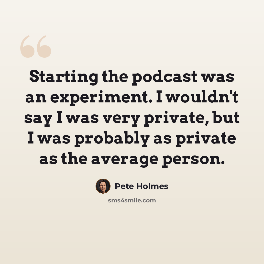 “Starting the podcast was an experiment. I wouldn't say I was very private, but I was probably as private as the average person.” quote by Pete Holmes