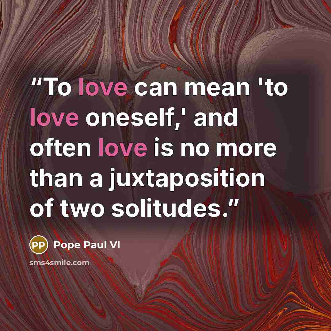 “To love can mean 'to love oneself,' and often love is no more than a juxtaposition of two solitudes.” quote by Pope Paul VI