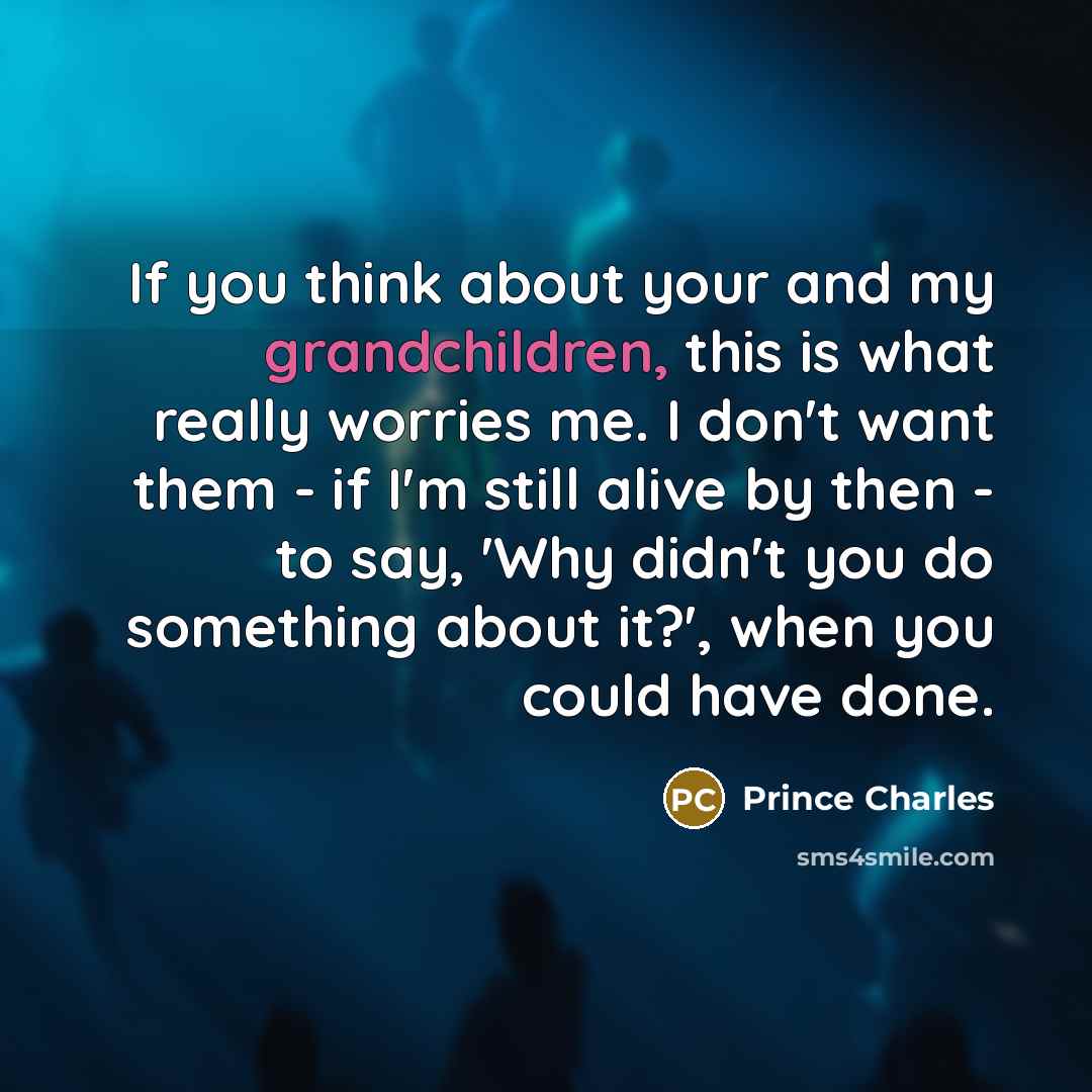 “If you think about your and my grandchildren, this is what really worries me. I don't want them - if I'm still alive by then - to say, 'Why didn't you do something about it?', when you could have done.” quote by Prince Charles