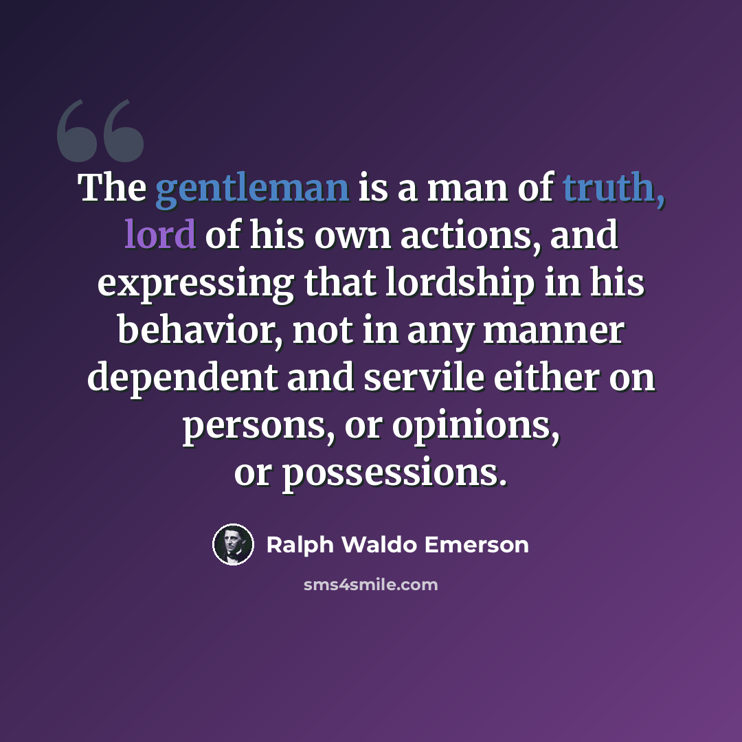 “The gentleman is a man of truth, lord of his own actions, and expressing that lordship in his behavior, not in any manner dependent and servile either on persons, or opinions, or possessions.” quote by Ralph Waldo Emerson
