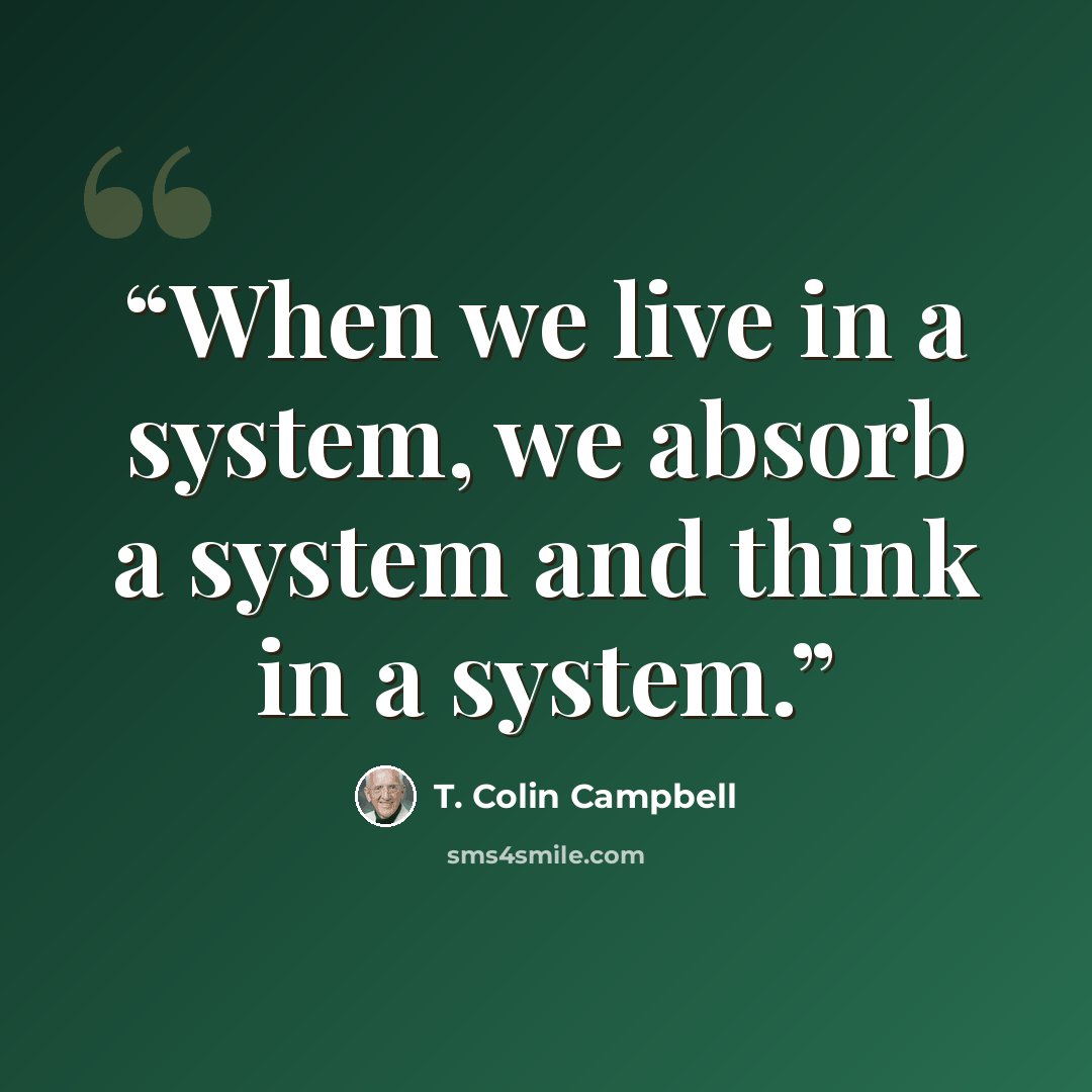 “When we live in a system, we absorb a system and think in a system.” quote by T. Colin Campbell