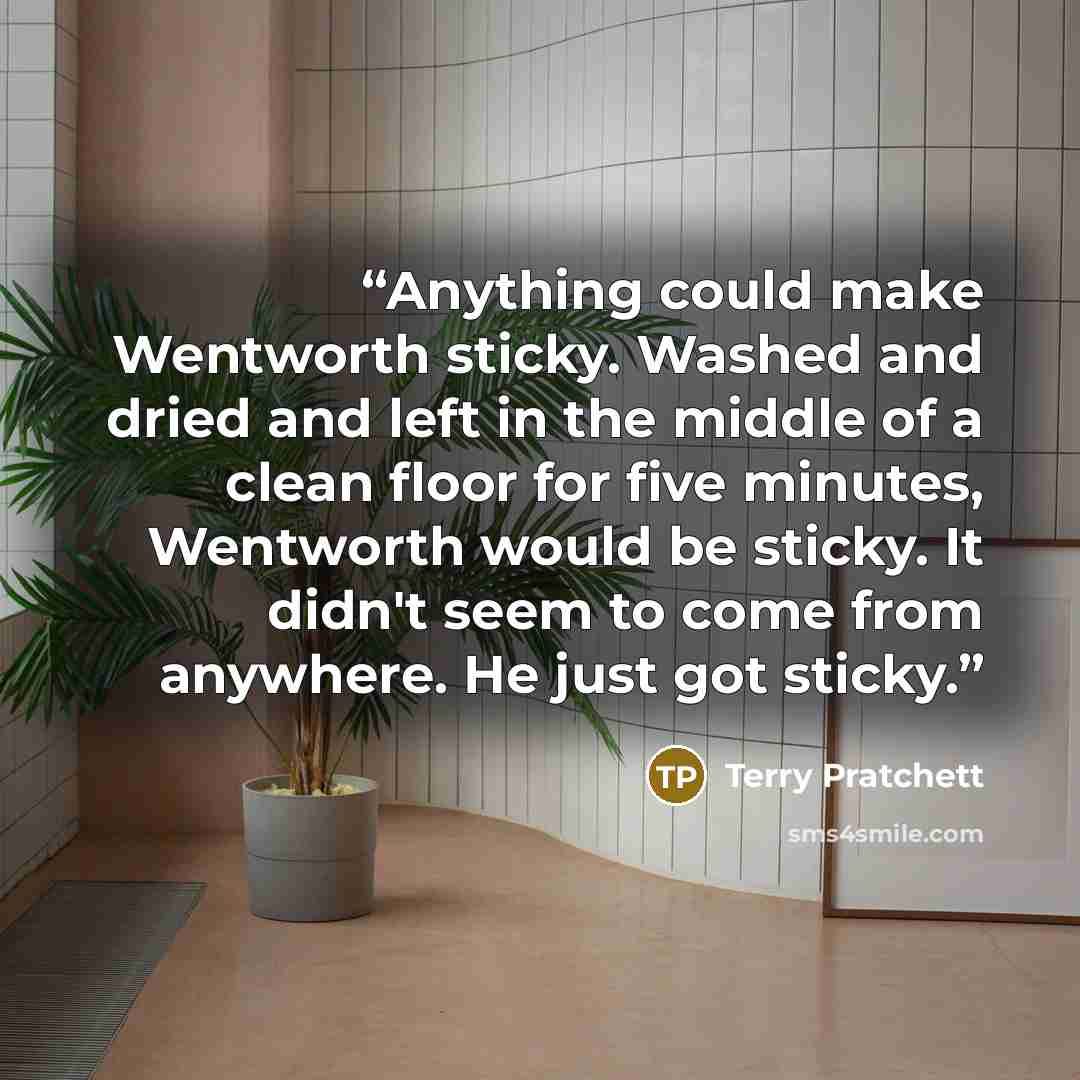 “Anything could make Wentworth sticky. Washed and dried and left in the middle of a clean floor for five minutes, Wentworth would be sticky. It didn't seem to come from anywhere. He just got sticky.” quote by Terry Pratchett