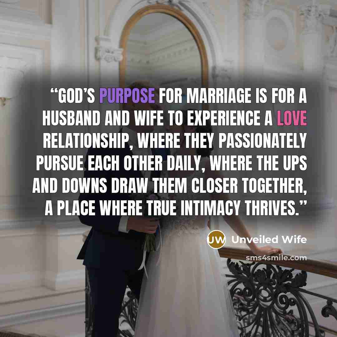 “God’s purpose for marriage is for a husband and wife to experience a love relationship, where they passionately pursue each other daily, where the ups and downs draw them closer together, a place where true intimacy thrives.” quote by Unveiled Wife