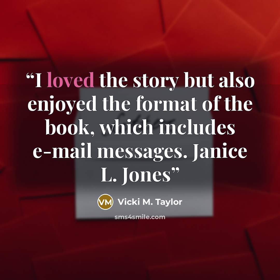 “I loved the story but also enjoyed the format of the book, which includes e-mail messages. Janice L. Jones” quote by Vicki M. Taylor