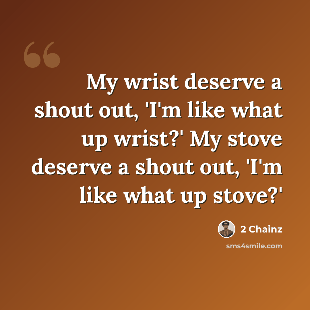 “My wrist deserve a shout out, 'I'm like what up wrist?' My stove deserve a shout out, 'I'm like what up stove?'” quote by 2 Chainz