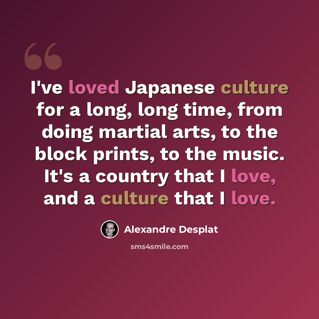 “I've loved Japanese culture for a long, long time, from doing martial arts, to the block prints, to the music. It's a country that I love, and a culture that I love.” quote by Alexandre Desplat