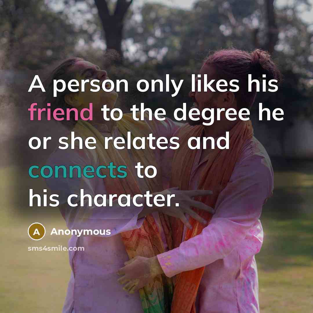 “A person only likes his friend to the degree he or she relates and connects to his character.” quote by Anonymous