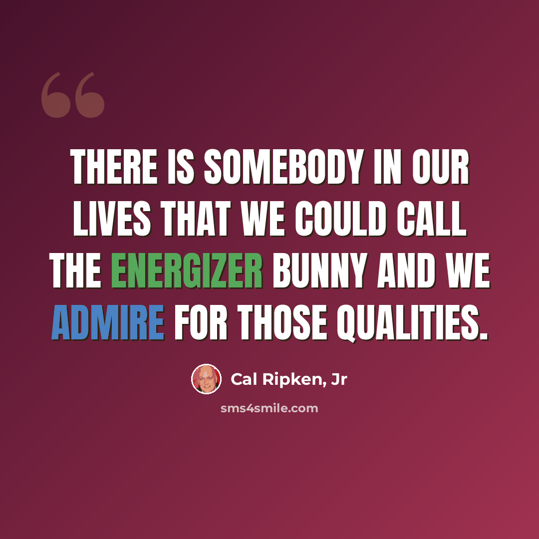 “There is somebody in our lives that we could call the Energizer Bunny and we admire for those qualities.” quote by Cal Ripken, Jr