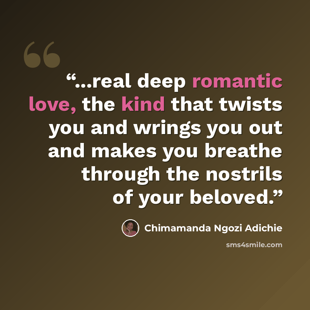 “...real deep romantic love, the kind that twists you and wrings you out and makes you breathe through the nostrils of your beloved.” quote by Chimamanda Ngozi Adichie