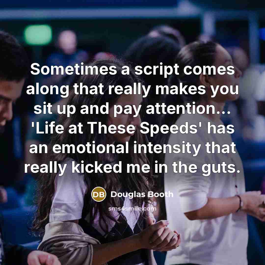 “Sometimes a script comes along that really makes you sit up and pay attention... 'Life at These Speeds' has an emotional intensity that really kicked me in the guts.” quote by Douglas Booth