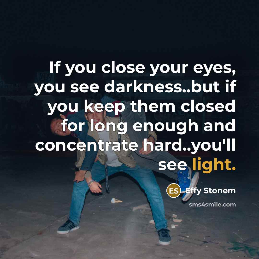 “If you close your eyes, you see darkness..but if you keep them closed for long enough and concentrate hard..you'll see light.” quote by Effy Stonem