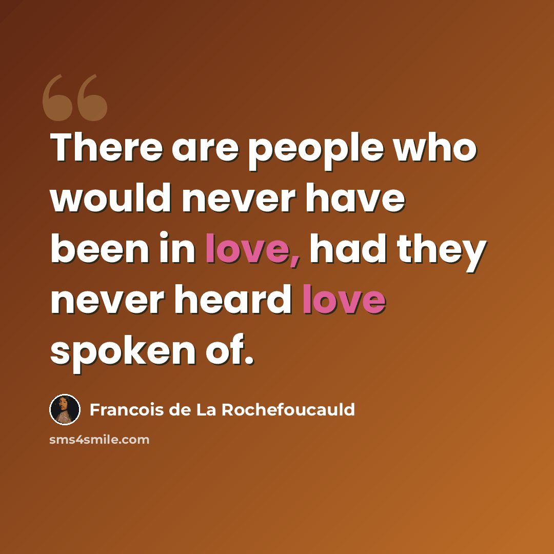 “There are people who would never have been in love, had they never heard love spoken of.” quote by Francois de La Rochefoucauld