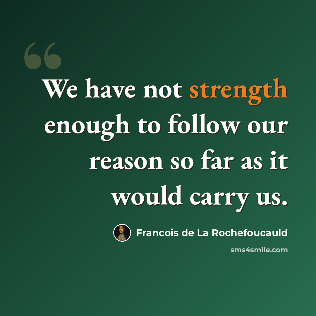 “We have not strength enough to follow our reason so far as it would carry us.” quote by Francois de La Rochefoucauld