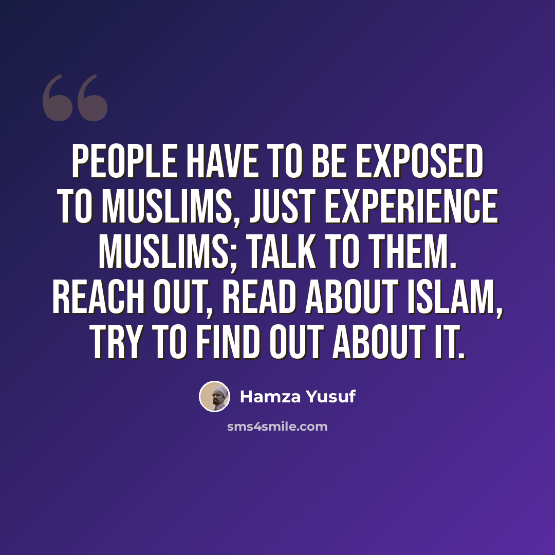 “People have to be exposed to Muslims, just experience Muslims; talk to them. Reach out, read about Islam, try to find out about it.” quote by Hamza Yusuf