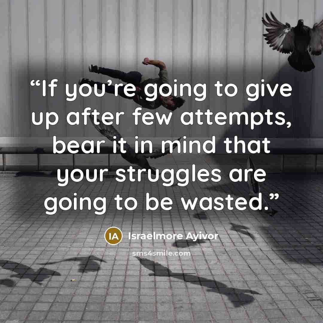 “If you’re going to give up after few attempts, bear it in mind that your struggles are going to be wasted.” quote by Israelmore Ayivor