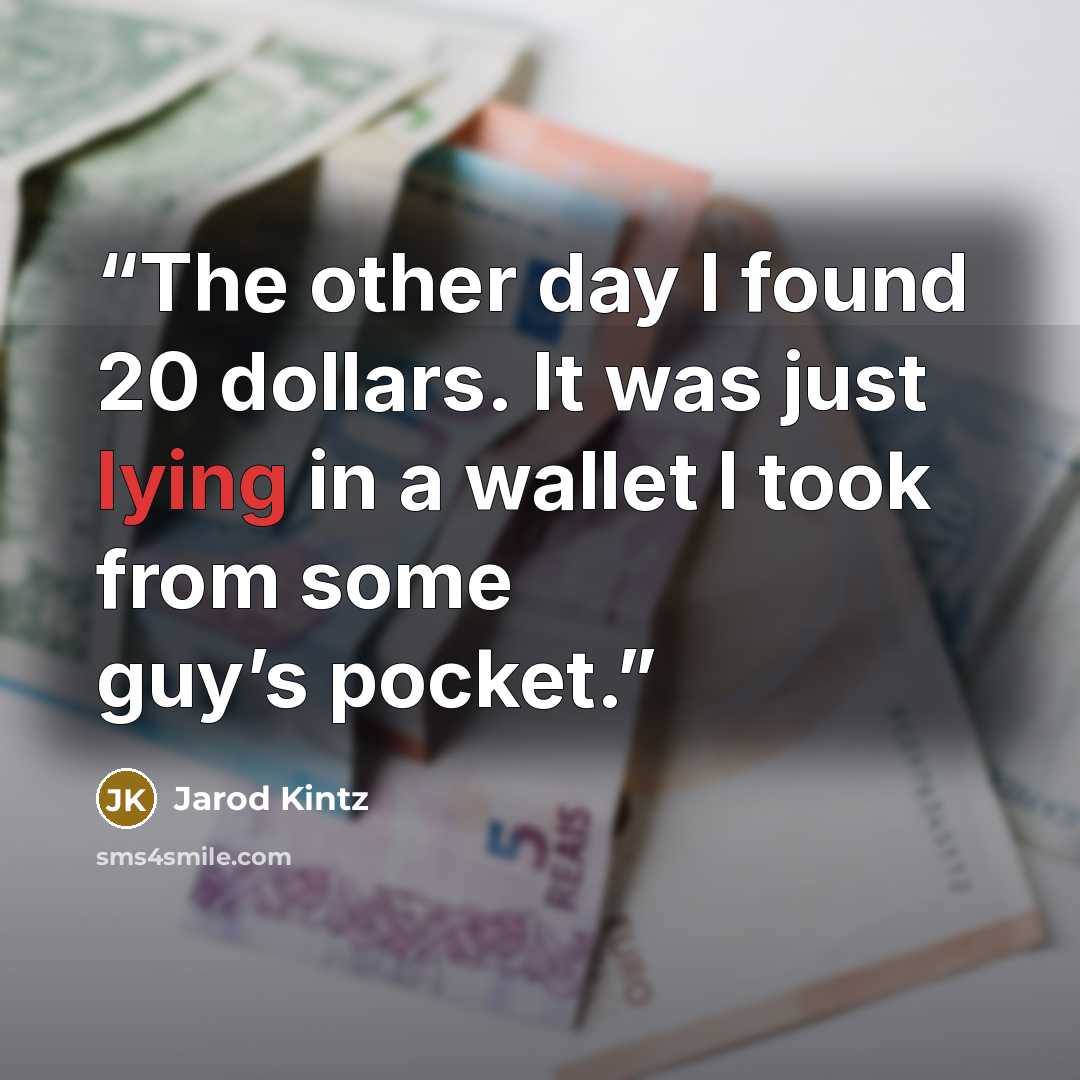 “The other day I found 20 dollars. It was just lying in a wallet I took from some guy’s pocket.” quote by Jarod Kintz