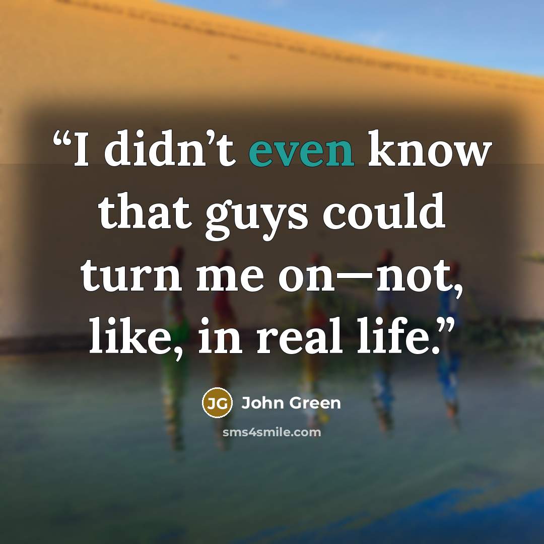 “I didn’t even know that guys could turn me on—not, like, in real life.” quote by John Green