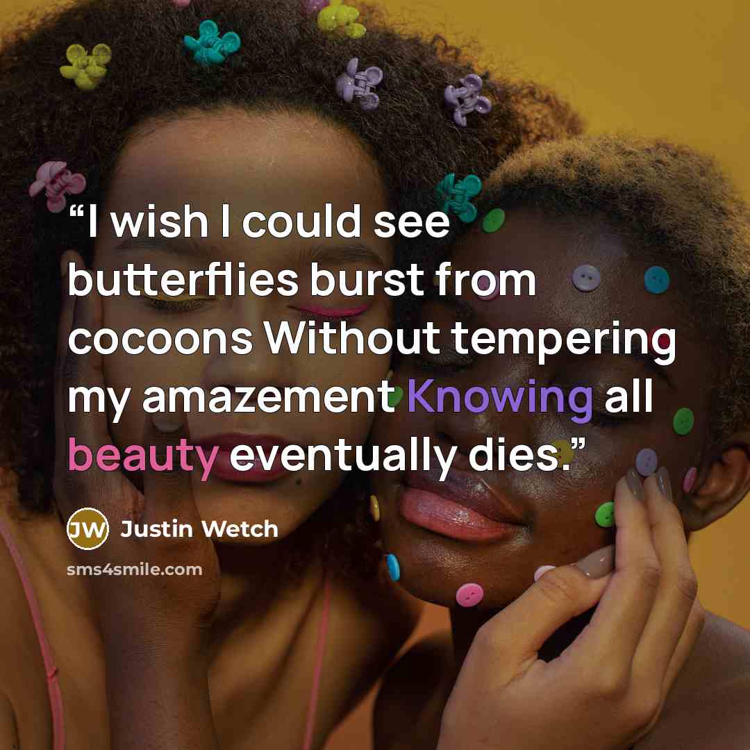 “I wish I could see butterflies burst from cocoons Without tempering my amazement Knowing all beauty eventually dies.” quote by Justin Wetch