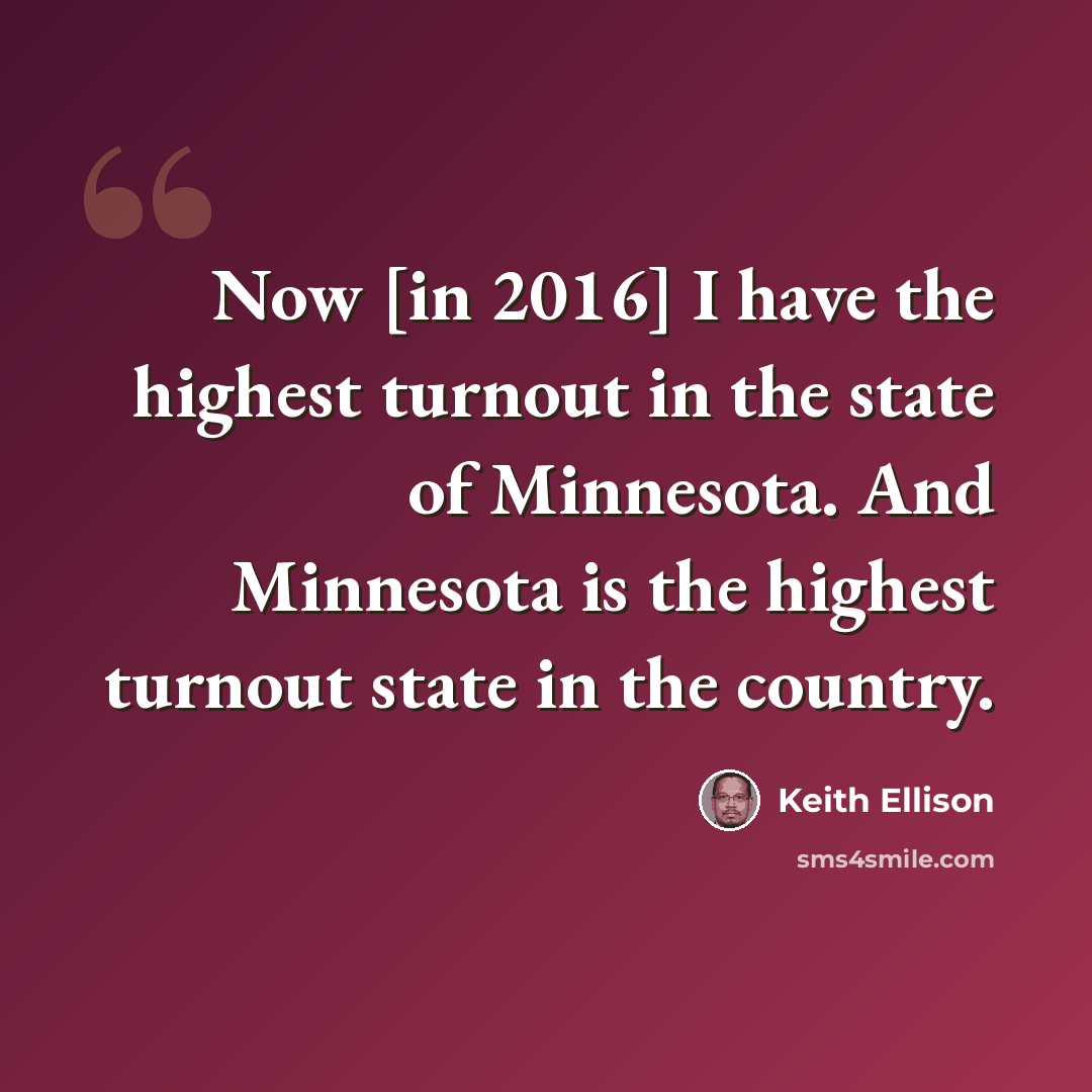 “Now [in 2016] I have the highest turnout in the state of Minnesota. And Minnesota is the highest turnout state in the country.” quote by Keith Ellison