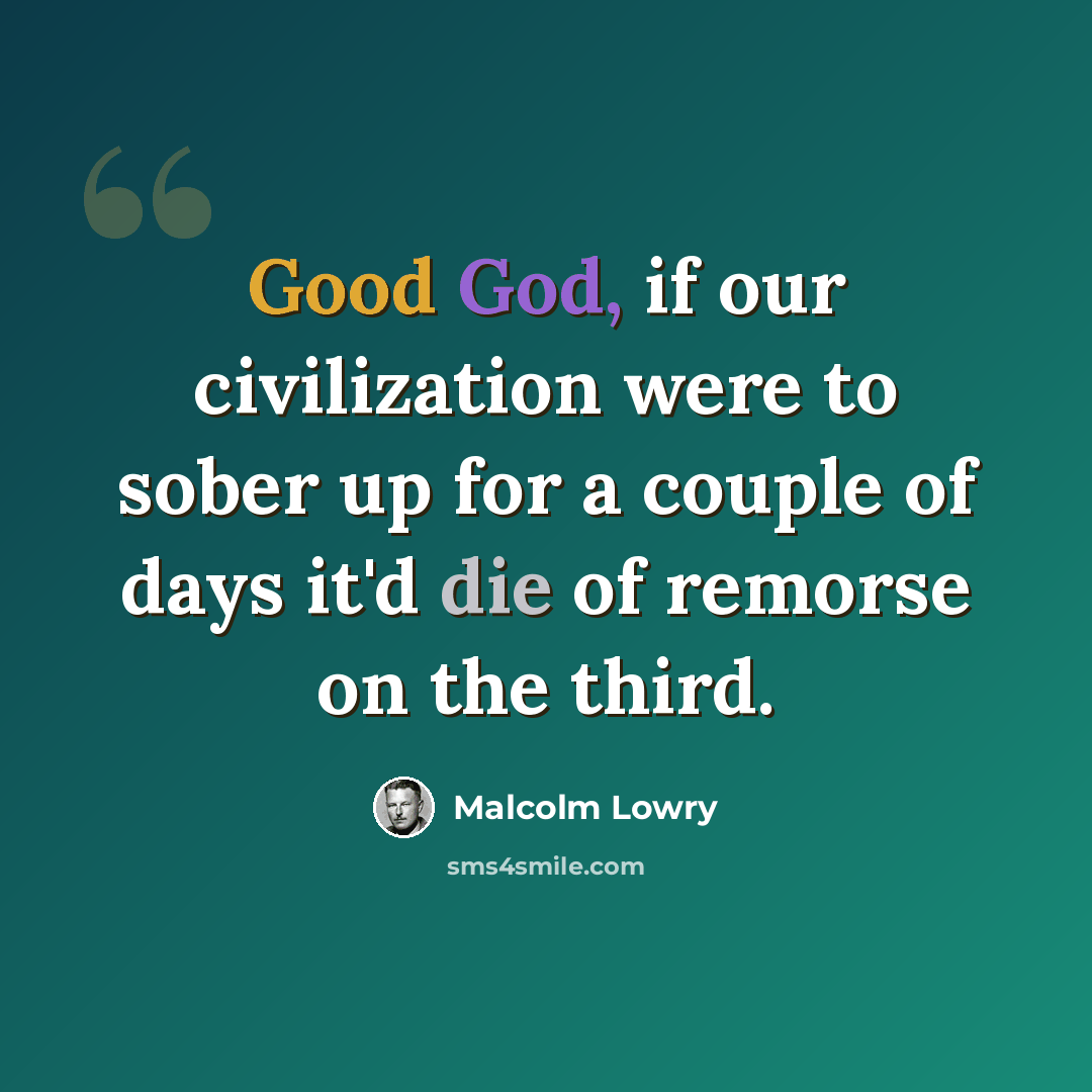 “Good God, if our civilization were to sober up for a couple of days it'd die of remorse on the third.” quote by Malcolm Lowry