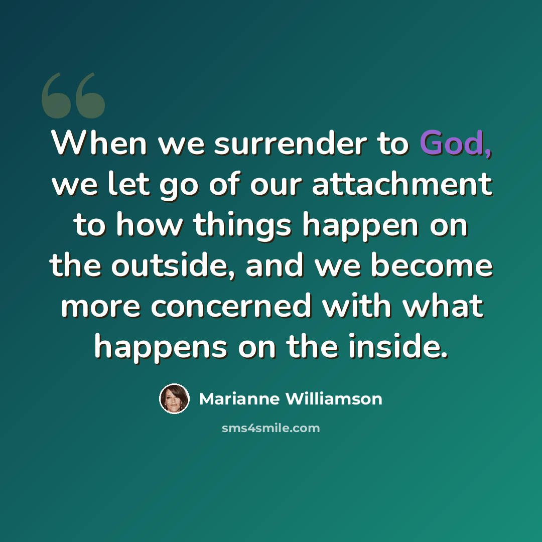 “When we surrender to God, we let go of our attachment to how things happen on the outside, and we become more concerned with what happens on the inside.” quote by Marianne Williamson