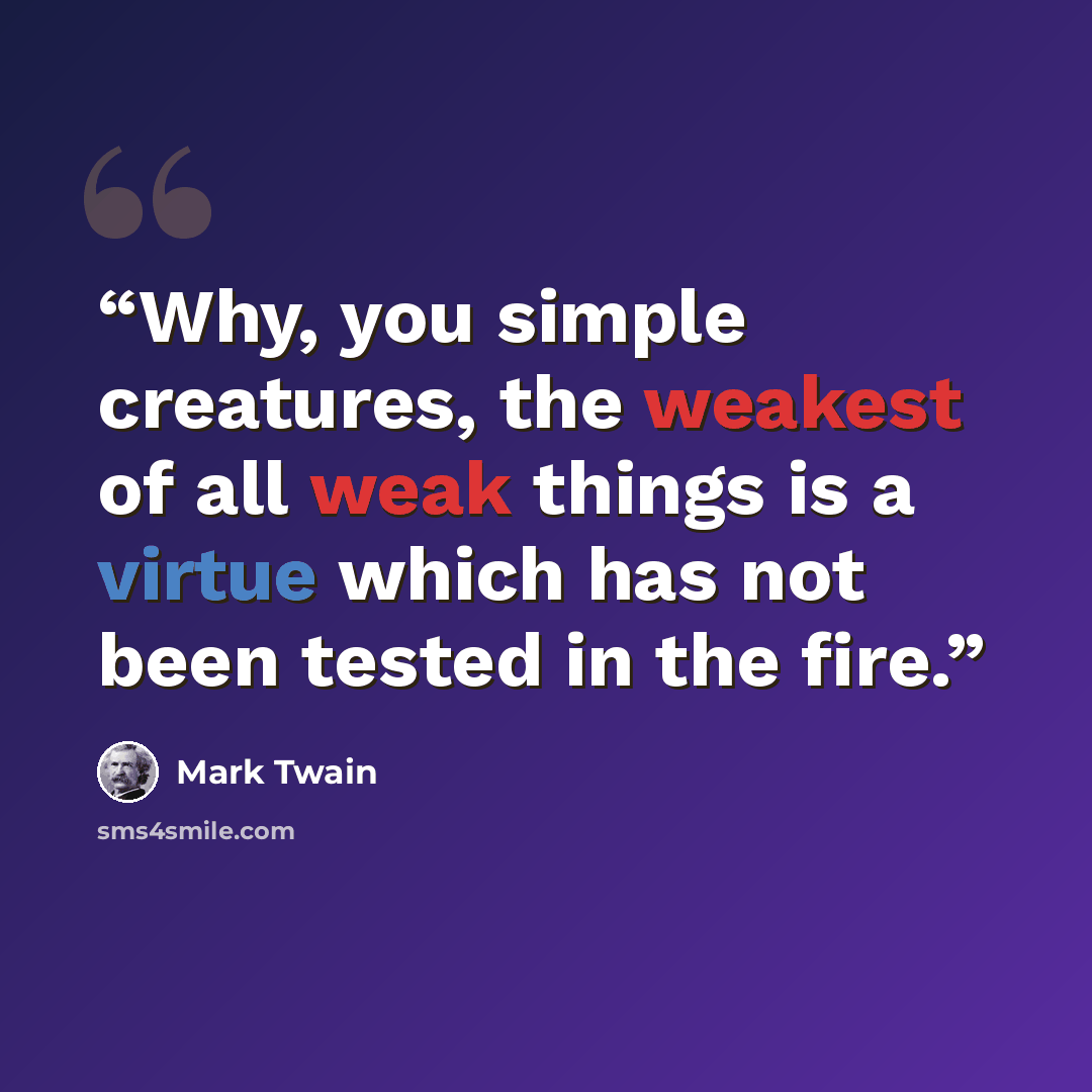 “Why, you simple creatures, the weakest of all weak things is a virtue which has not been tested in the fire.” quote by Mark Twain