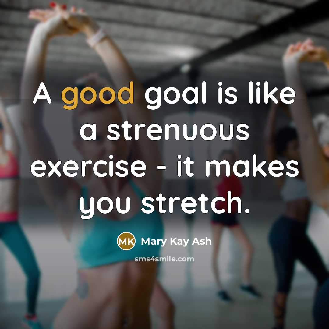 “A good goal is like a strenuous exercise - it makes you stretch.” quote by Mary Kay Ash