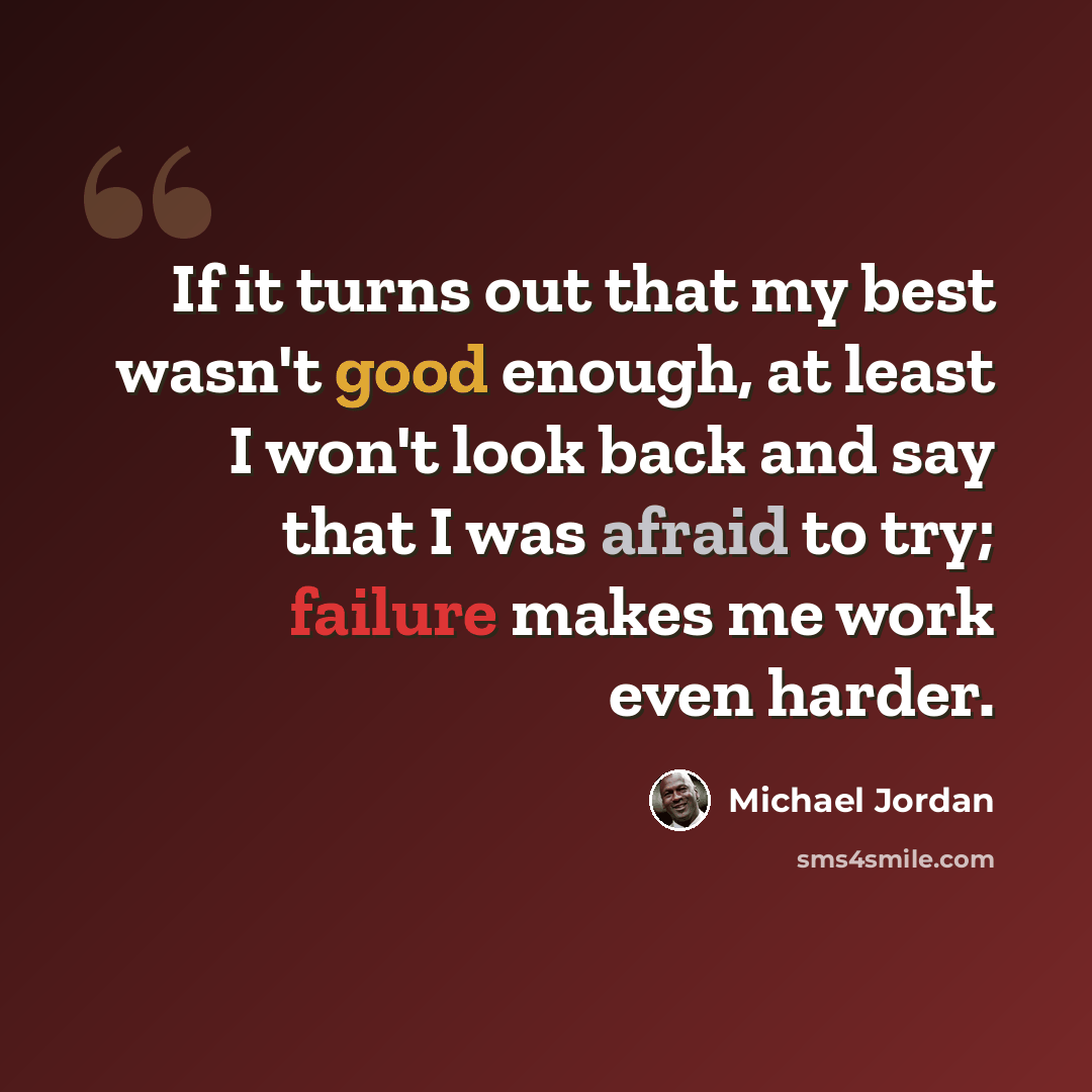 “If it turns out that my best wasn't good enough, at least I won't look back and say that I was afraid to try; failure makes me work even harder.” quote by Michael Jordan