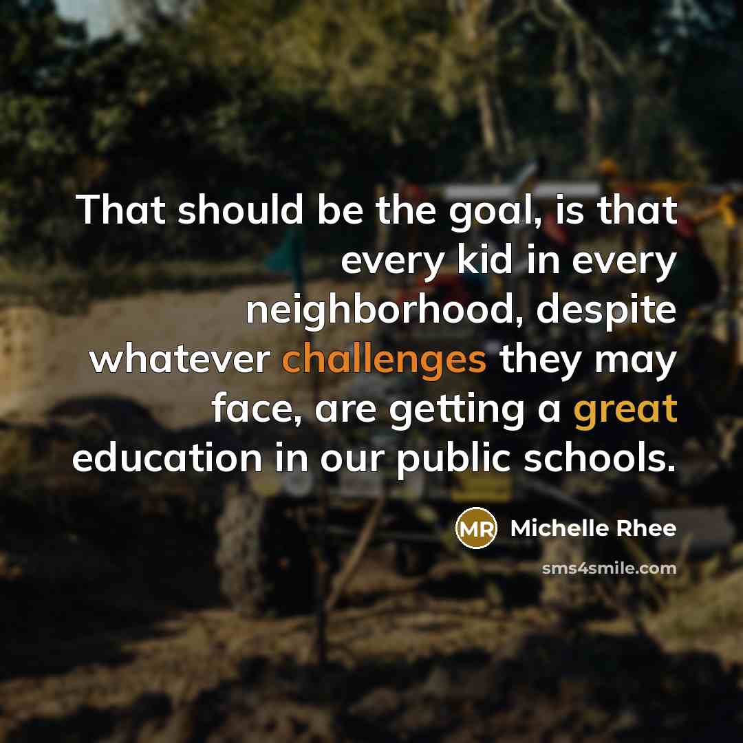 “That should be the goal, is that every kid in every neighborhood, despite whatever challenges they may face, are getting a great education in our public schools.” quote by Michelle Rhee